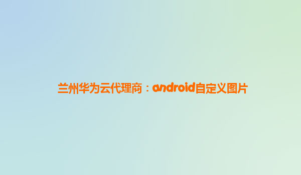 兰州华为云代理商：android自定义图片