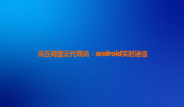 商丘阿里云代理商：android实时通信