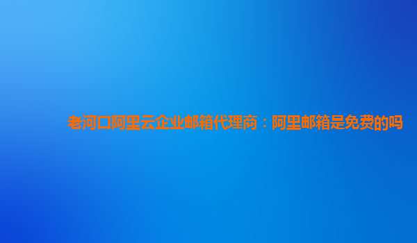 老河口阿里云企业邮箱代理商：阿里邮箱是免费的吗