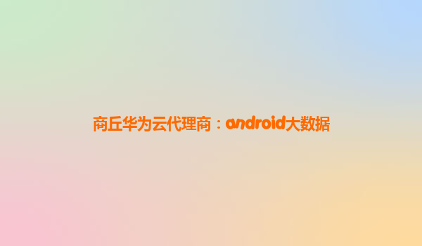 商丘华为云代理商：android大数据