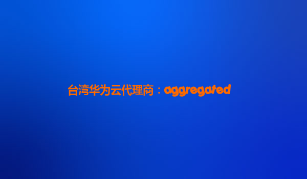 台湾华为云代理商：aggregated