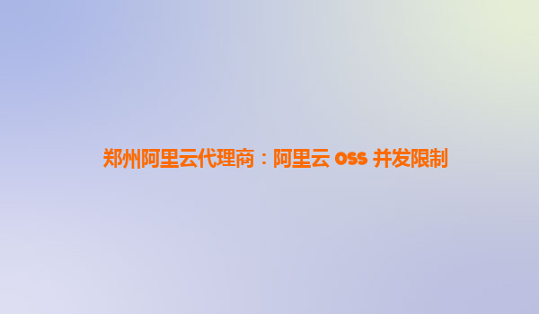 郑州阿里云代理商：阿里云 oss 并发限制