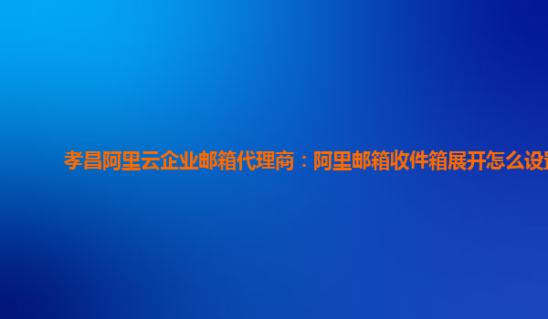 孝昌阿里云企业邮箱代理商：阿里邮箱收件箱展开怎么设置