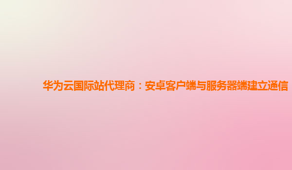 华为云国际站代理商：安卓客户端与服务器端建立通信