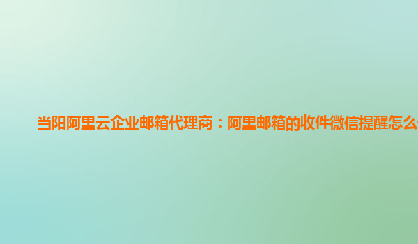 当阳阿里云企业邮箱代理商：阿里邮箱的收件微信提醒怎么设置