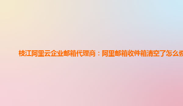 枝江阿里云企业邮箱代理商：阿里邮箱收件箱清空了怎么恢复