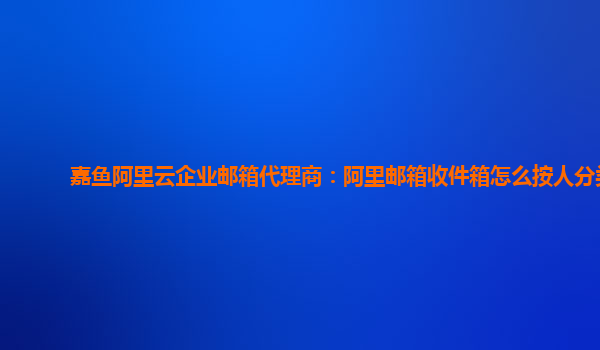 嘉鱼阿里云企业邮箱代理商：阿里邮箱收件箱怎么按人分类