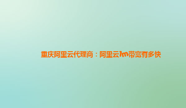 重庆阿里云代理商：阿里云1m带宽有多快