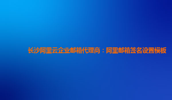 长沙阿里云企业邮箱代理商：阿里邮箱签名设置模板