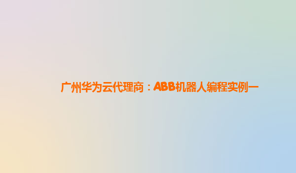 广州华为云代理商：ABB机器人编程实例一