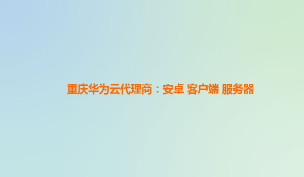 重庆华为云代理商：安卓 客户端 服务器