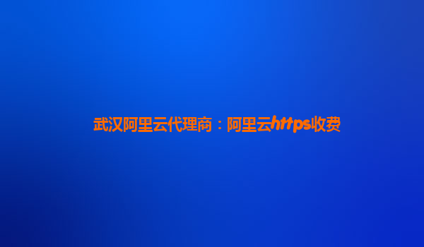 武汉阿里云代理商：阿里云https收费