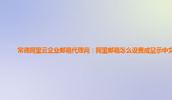 常德阿里云企业邮箱代理商：阿里邮箱怎么设置成显示中文的