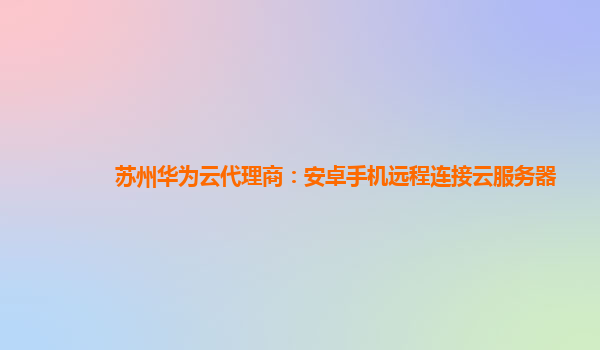 苏州华为云代理商：安卓手机远程连接云服务器