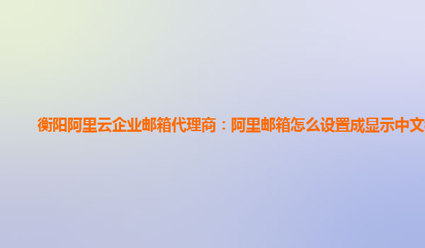 衡阳阿里云企业邮箱代理商：阿里邮箱怎么设置成显示中文模式