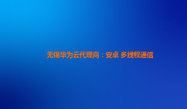 无锡华为云代理商：安卓 多线程通信