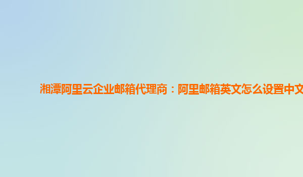 湘潭阿里云企业邮箱代理商：阿里邮箱英文怎么设置中文