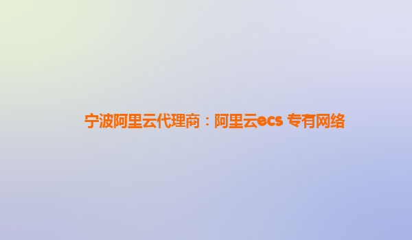 宁波阿里云代理商：阿里云ecs 专有网络