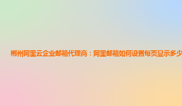 郴州阿里云企业邮箱代理商：阿里邮箱如何设置每页显示多少封邮件