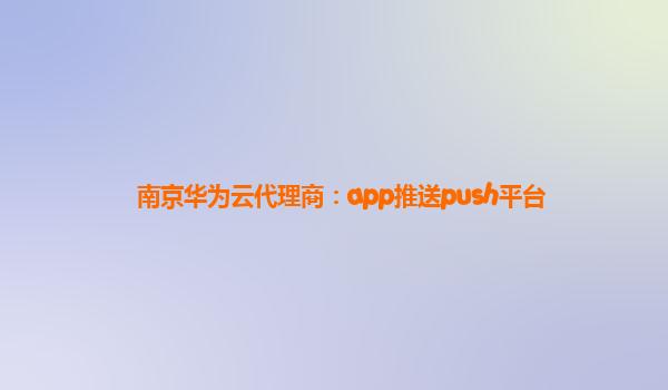 南京华为云代理商：app推送push平台