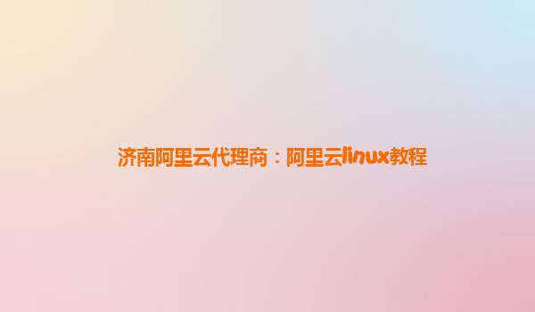 济南阿里云代理商：阿里云linux教程