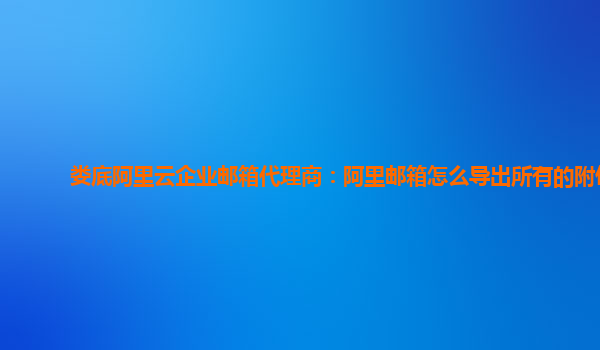 娄底阿里云企业邮箱代理商：阿里邮箱怎么导出所有的附件