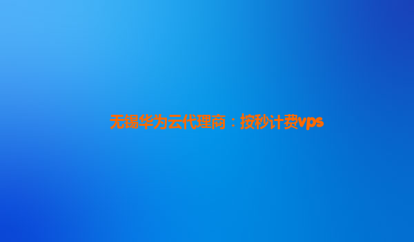 无锡华为云代理商：按秒计费vps