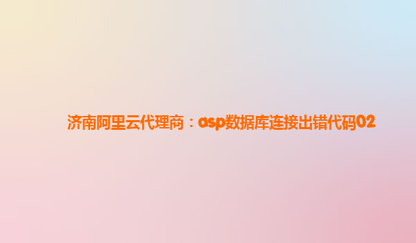 济南阿里云代理商：asp数据库连接出错代码02