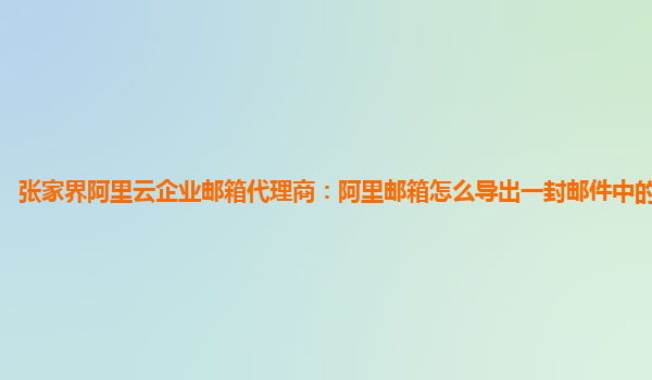 张家界阿里云企业邮箱代理商：阿里邮箱怎么导出一封邮件中的一段信息