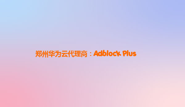 郑州华为云代理商：Adblock Plus