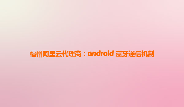 福州阿里云代理商：android 蓝牙通信机制