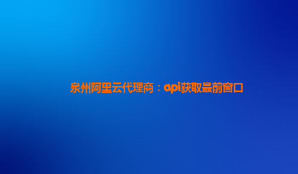 泉州阿里云代理商：api获取最前窗口