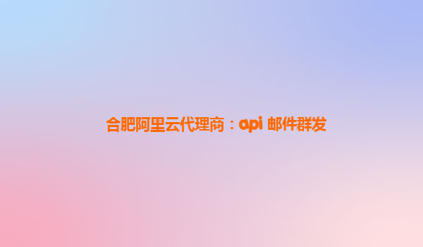 合肥阿里云代理商：api 邮件群发