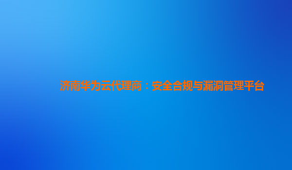 济南华为云代理商：安全合规与漏洞管理平台