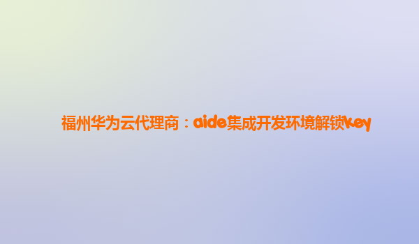 福州华为云代理商：aide集成开发环境解锁key