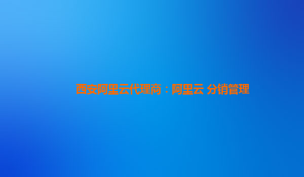 西安阿里云代理商：阿里云 分销管理