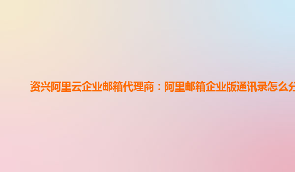 资兴阿里云企业邮箱代理商：阿里邮箱企业版通讯录怎么分组