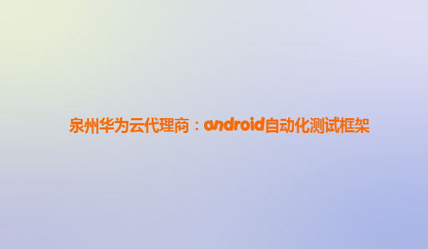 泉州华为云代理商：android自动化测试框架