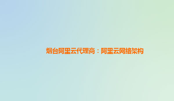 烟台阿里云代理商：阿里云网络架构