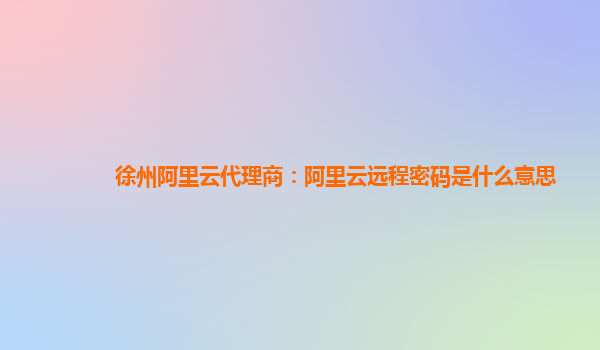 徐州阿里云代理商：阿里云远程密码是什么意思