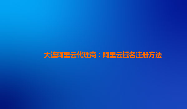 大连阿里云代理商：阿里云域名注册方法