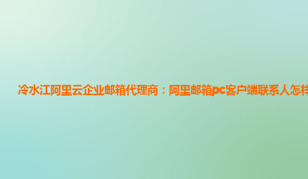 冷水江阿里云企业邮箱代理商：阿里邮箱pc客户端联系人怎样分组