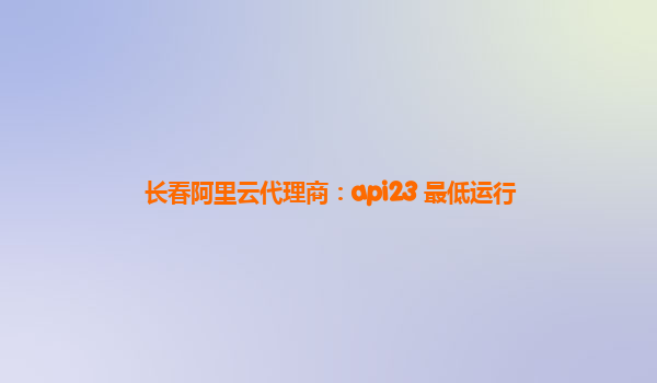 长春阿里云代理商：api23 最低运行