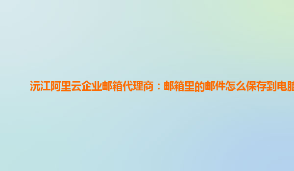 沅江阿里云企业邮箱代理商：邮箱里的邮件怎么保存到电脑里