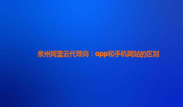 泉州阿里云代理商：app和手机网站的区别