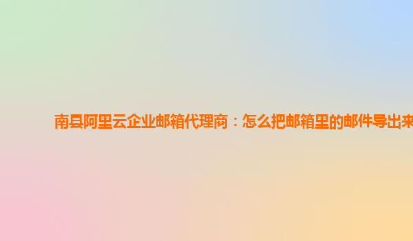 南县阿里云企业邮箱代理商：怎么把邮箱里的邮件导出来