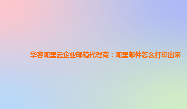 华容阿里云企业邮箱代理商：阿里邮件怎么打印出来