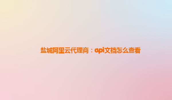 盐城阿里云代理商：api文档怎么查看