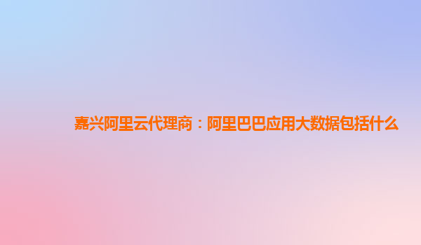 嘉兴阿里云代理商：阿里巴巴应用大数据包括什么