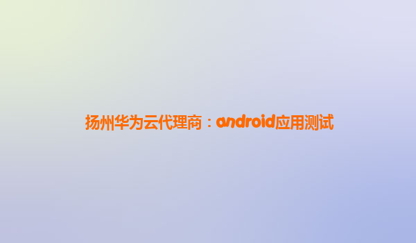 扬州华为云代理商：android应用测试